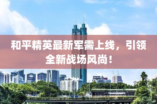 和平精英最新軍需上線，引領(lǐng)全新戰(zhàn)場(chǎng)風(fēng)尚！