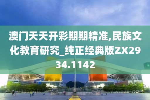 澳門天天開彩期期精準(zhǔn),民族文化教育研究_純正經(jīng)典版ZX2934.1142