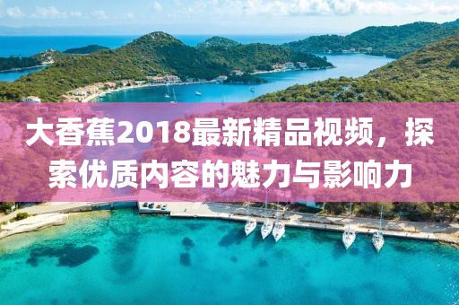 大香蕉2018最新精品視頻，探索優(yōu)質內容的魅力與影響力