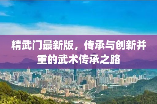 精武門最新版，傳承與創(chuàng)新并重的武術傳承之路