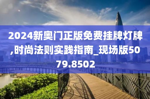2024新奧門正版免費(fèi)掛牌燈牌,時尚法則實踐指南_現(xiàn)場版5079.8502