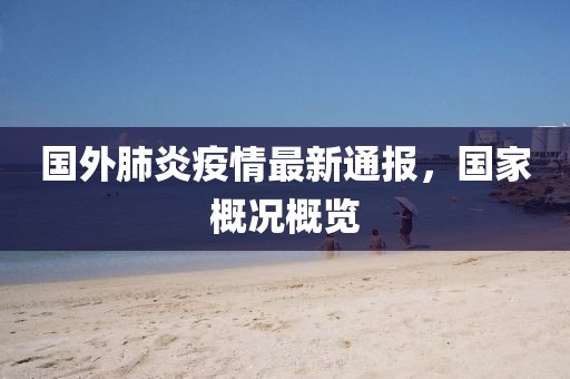 國外肺炎疫情最新通報，國家概況概覽