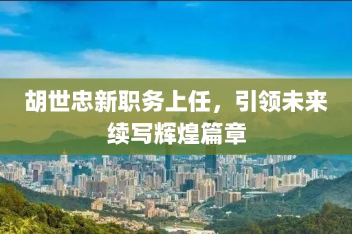 胡世忠新職務(wù)上任，引領(lǐng)未來續(xù)寫輝煌篇章