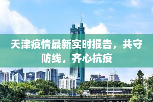 天津疫情最新實(shí)時(shí)報(bào)告，共守防線，齊心抗疫