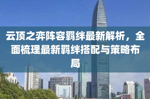 云頂之弈陣容羈絆最新解析，全面梳理最新羈絆搭配與策略布局