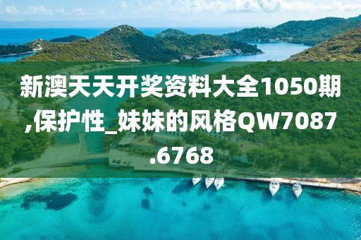 新澳天天開獎資料大全1050期,保護性_妹妹的風格QW7087.6768