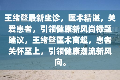 王緒鰲最新坐診，醫(yī)術(shù)精湛，關(guān)愛(ài)患者，引領(lǐng)健康新風(fēng)尚標(biāo)題建議，王緒鰲醫(yī)術(shù)高超，患者關(guān)懷至上，引領(lǐng)健康潮流新風(fēng)向。