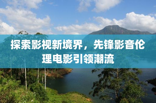 探索影視新境界，先鋒影音倫理電影引領(lǐng)潮流