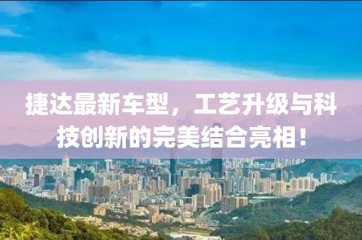 捷達(dá)最新車型，工藝升級(jí)與科技創(chuàng)新的完美結(jié)合亮相！
