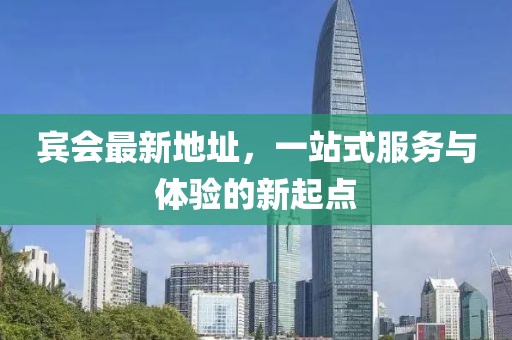 賓會(huì)最新地址，一站式服務(wù)與體驗(yàn)的新起點(diǎn)