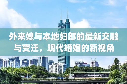 外來媳與本地婦郎的最新交融與變遷，現(xiàn)代婚姻的新視角
