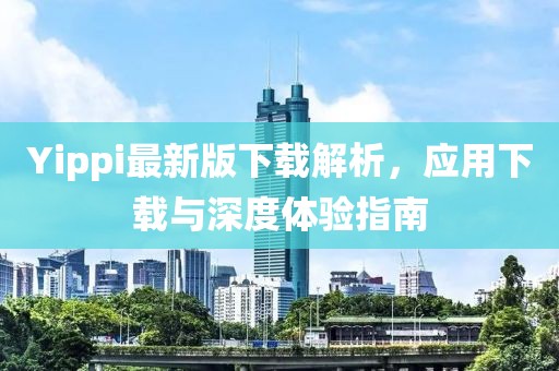 Yippi最新版下載解析，應用下載與深度體驗指南