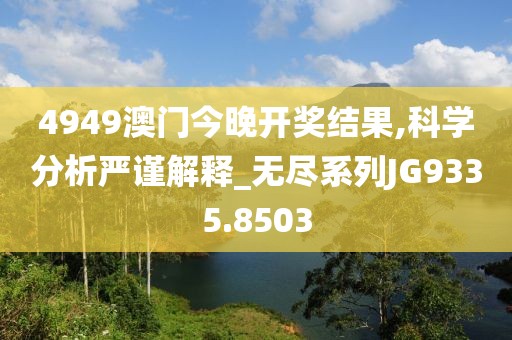 4949澳門今晚開獎結(jié)果,科學(xué)分析嚴(yán)謹(jǐn)解釋_無盡系列JG9335.8503