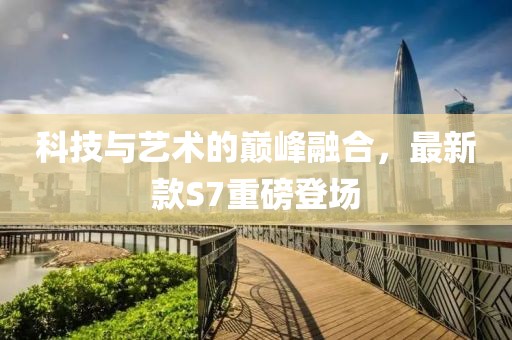 科技與藝術(shù)的巔峰融合，最新款S7重磅登場(chǎng)