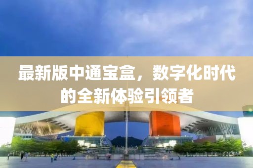 最新版中通寶盒，數(shù)字化時代的全新體驗引領(lǐng)者