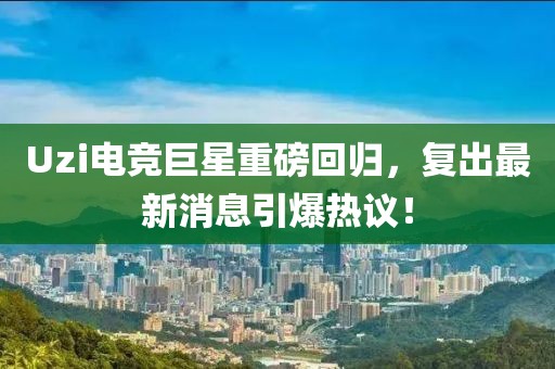 Uzi電競巨星重磅回歸，復(fù)出最新消息引爆熱議！