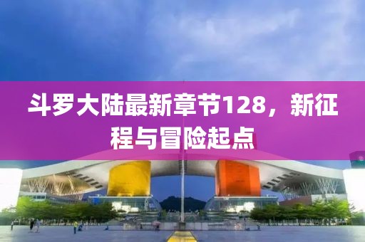 斗羅大陸最新章節(jié)128，新征程與冒險起點(diǎn)