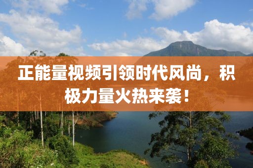 正能量視頻引領(lǐng)時代風尚，積極力量火熱來襲！
