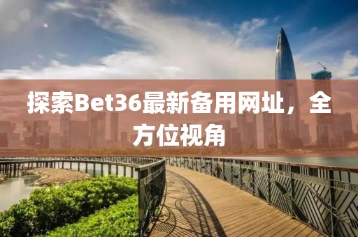 探索Bet36最新備用網(wǎng)址，全方位視角