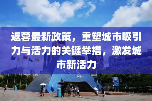 返蓉最新政策，重塑城市吸引力與活力的關(guān)鍵舉措，激發(fā)城市新活力