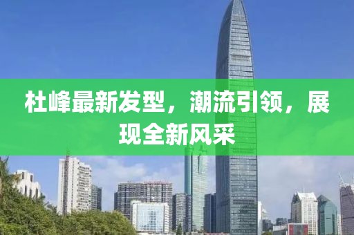 杜峰最新發(fā)型，潮流引領，展現(xiàn)全新風采