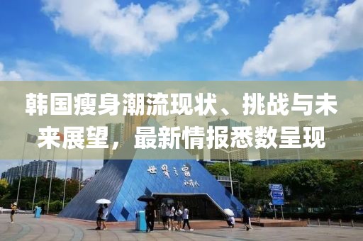 韓國瘦身潮流現(xiàn)狀、挑戰(zhàn)與未來展望，最新情報悉數(shù)呈現(xiàn)