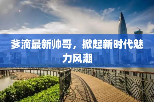 爹滴最新帥哥，掀起新時代魅力風潮
