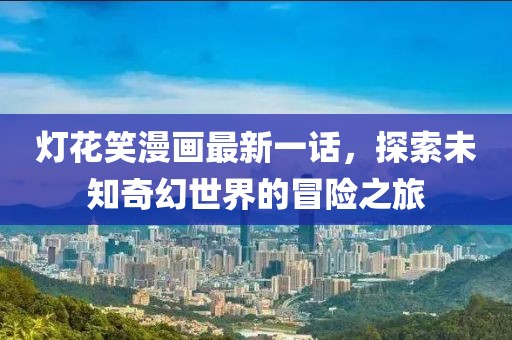 燈花笑漫畫最新一話，探索未知奇幻世界的冒險之旅