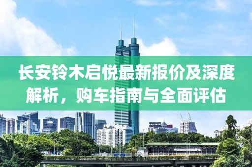 長(zhǎng)安鈴木啟悅最新報(bào)價(jià)及深度解析，購(gòu)車指南與全面評(píng)估
