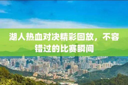 湖人熱血對決精彩回放，不容錯(cuò)過的比賽瞬間