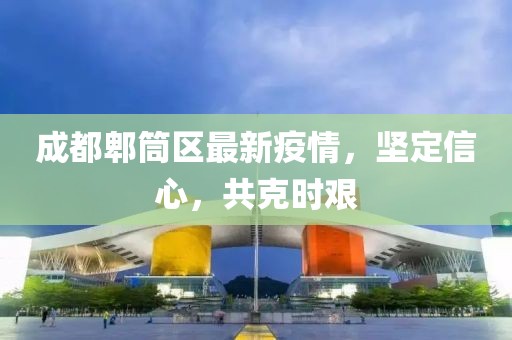 成都郫筒區(qū)最新疫情，堅(jiān)定信心，共克時(shí)艱