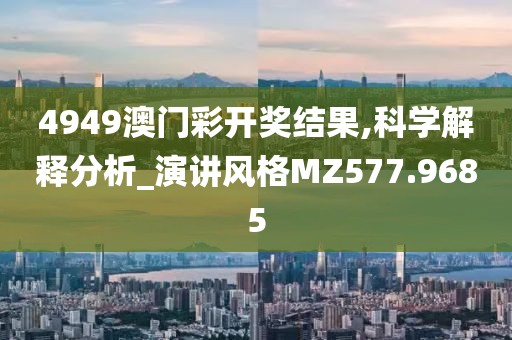 4949澳門彩開獎結(jié)果,科學(xué)解釋分析_演講風(fēng)格MZ577.9685