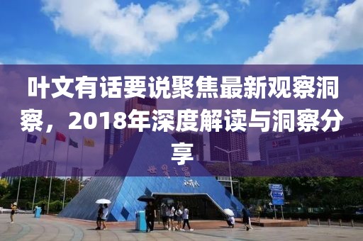 葉文有話要說聚焦最新觀察洞察，2018年深度解讀與洞察分享