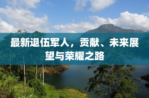 最新退伍軍人，貢獻、未來展望與榮耀之路