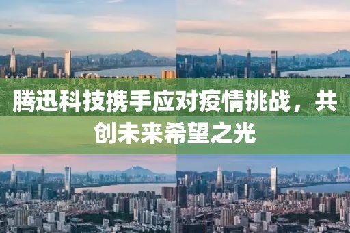 騰迅科技攜手應對疫情挑戰(zhàn)，共創(chuàng)未來希望之光