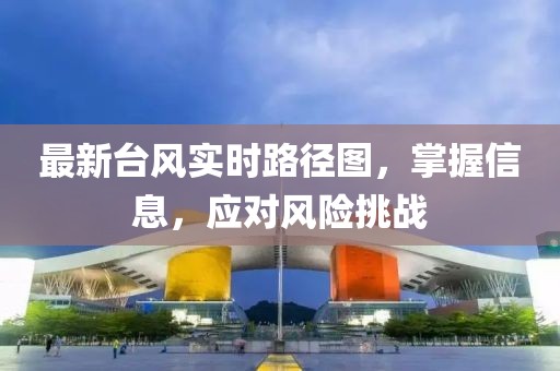 最新臺(tái)風(fēng)實(shí)時(shí)路徑圖，掌握信息，應(yīng)對風(fēng)險(xiǎn)挑戰(zhàn)