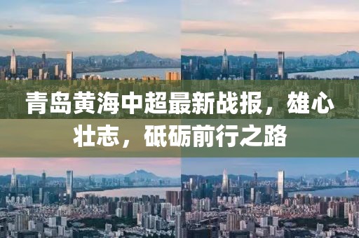 青島黃海中超最新戰(zhàn)報(bào)，雄心壯志，砥礪前行之路