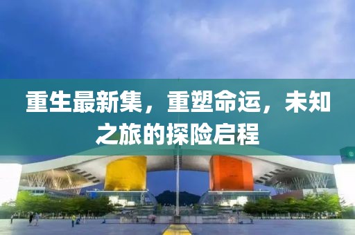 重生最新集，重塑命運，未知之旅的探險啟程