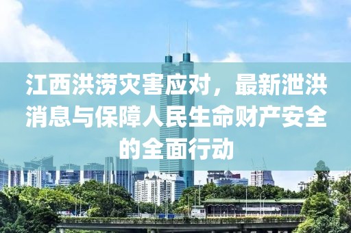 江西洪澇災害應對，最新泄洪消息與保障人民生命財產安全的全面行動