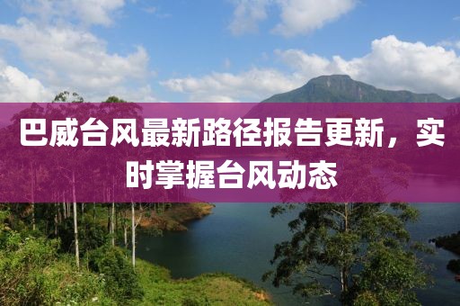 巴威臺風(fēng)最新路徑報告更新，實時掌握臺風(fēng)動態(tài)