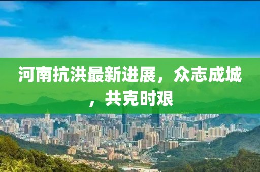 河南抗洪最新進展，眾志成城，共克時艱