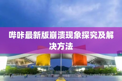 嗶咔最新版崩潰現(xiàn)象探究及解決方法