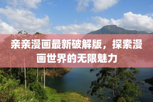親親漫畫最新破解版，探索漫畫世界的無限魅力