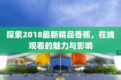 探索2018最新精品香蕉，在線觀看的魅力與影響