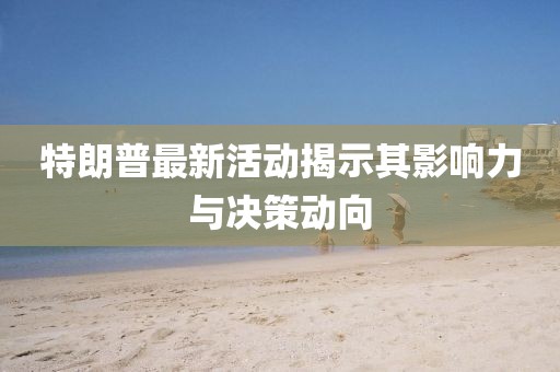 特朗普最新活動揭示其影響力與決策動向