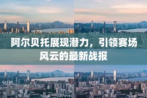 阿爾貝托展現(xiàn)潛力，引領(lǐng)賽場風(fēng)云的最新戰(zhàn)報