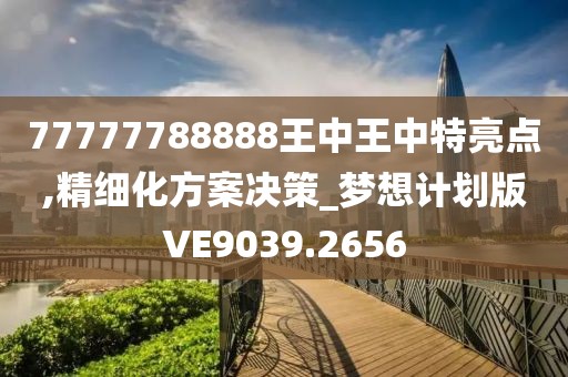77777788888王中王中特亮點(diǎn),精細(xì)化方案決策_(dá)夢(mèng)想計(jì)劃版VE9039.2656