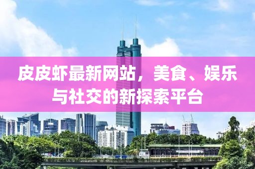 皮皮蝦最新網(wǎng)站，美食、娛樂與社交的新探索平臺