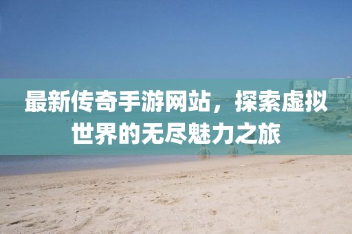 最新傳奇手游網(wǎng)站，探索虛擬世界的無盡魅力之旅