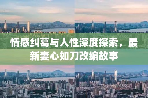 情感糾葛與人性深度探索，最新妻心如刀改編故事